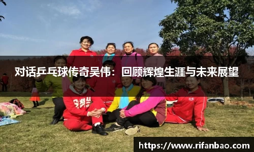 对话乒乓球传奇吴伟：回顾辉煌生涯与未来展望